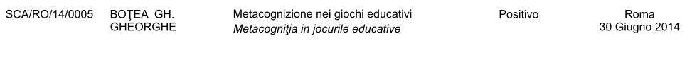 SCA/RO/14/0005 BOŢEA  GH. GHEORGHE Metacognizione nei giochi educativi Metacogniţia in jocurile educative Positivo Roma 30 Giugno 2014