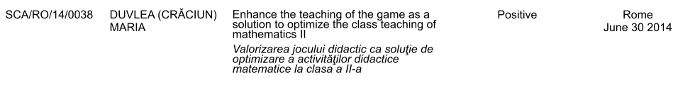 SCA/RO/14/0038 DUVLEA (CRĂCIUN) MARIA Enhance the teaching of the game as a solution to optimize the class teaching of mathematics II Valorizarea jocului didactic ca soluţie de optimizare a activităţilor didactice matematice la clasa a II-a Positive Rome June 30 2014